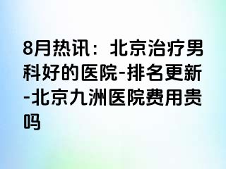 8月热讯：北京治疗男科好的医院-排名更新-北京惠城医院费用贵吗