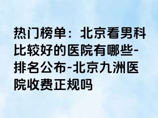 热门榜单：北京看男科比较好的医院有哪些-排名公布-北京惠城医院收费正规吗