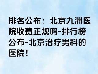 排名公布：北京惠城医院收费正规吗-排行榜公布-北京治疗男科的医院！