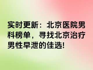 实时更新：北京医院男科榜单，寻找北京治疗男性早泄的佳选!