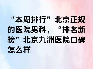 “本周排行”北京正规的医院男科，“排名新榜”北京惠城医院口碑怎么样