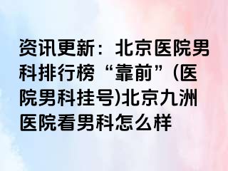 资讯更新：北京医院男科排行榜“靠前”(医院男科挂号)北京惠城医院看男科怎么样