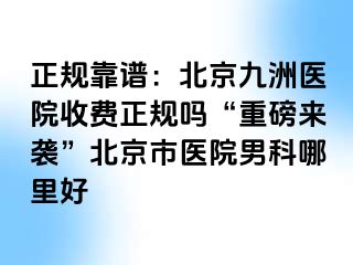 正规靠谱：北京惠城医院收费正规吗“重磅来袭”北京市医院男科哪里好