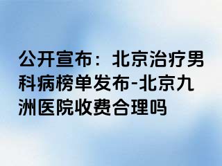 公开宣布：北京治疗男科病榜单发布-北京惠城医院收费合理吗