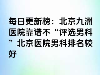 每日更新榜：北京惠城医院靠谱不“评选男科”北京医院男科排名较好