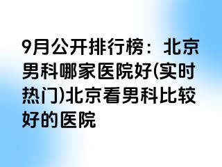 9月公开排行榜：北京男科哪家医院好(实时热门)北京看男科比较好的医院