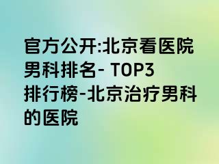 官方公开:北京看医院男科排名- TOP3排行榜-北京治疗男科的医院