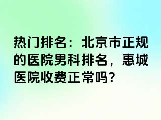 热门排名：北京市正规的医院男科排名，惠城医院收费正常吗？