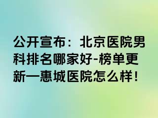 公开宣布：北京医院男科排名哪家好-榜单更新—惠城医院怎么样！