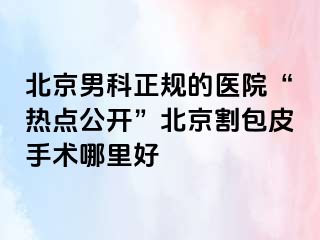 北京男科正规的医院“热点公开”北京割包皮手术哪里好