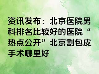 资讯发布：北京医院男科排名比较好的医院“热点公开”北京割包皮手术哪里好