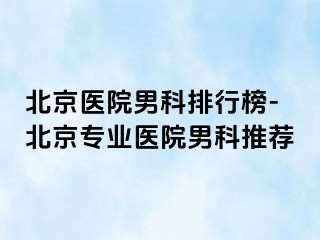 北京医院男科排行榜-北京专业医院男科推荐