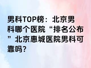 男科TOP榜：北京男科哪个医院“排名公布”北京惠城医院男科可靠吗？