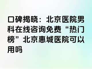 口碑揭晓：北京医院男科在线咨询免费“热门榜”北京惠城医院可以用吗