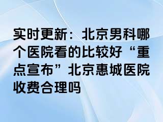 实时更新：北京男科哪个医院看的比较好“重点宣布”北京惠城医院收费合理吗