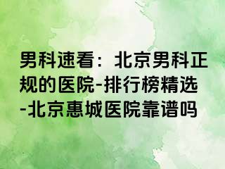 男科速看：北京男科正规的医院-排行榜精选-北京惠城医院靠谱吗