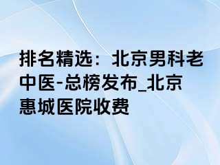 排名精选：北京男科老中医-总榜发布_北京惠城医院收费