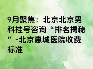 9月聚焦：北京北京男科挂号咨询“排名揭秘”-北京惠城医院收费标准