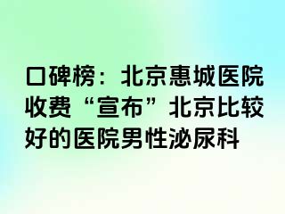 口碑榜：北京惠城医院收费“宣布”北京比较好的医院男性泌尿科