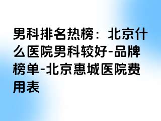 男科排名热榜：北京什么医院男科较好-品牌榜单-北京惠城医院费用表